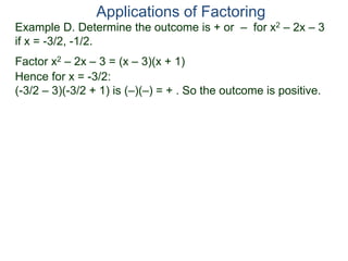 Example D. Determine the outcome is + or – for x2 – 2x – 3
if x = -3/2, -1/2.
Factor x2 – 2x – 3 = (x – 3)(x + 1)
Hence for x = -3/2:
(-3/2 – 3)(-3/2 + 1) is (–)(–) = + . So the outcome is positive.
Applications of Factoring
 
