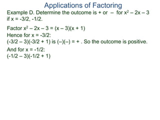 Example D. Determine the outcome is + or – for x2 – 2x – 3
if x = -3/2, -1/2.
Factor x2 – 2x – 3 = (x – 3)(x + 1)
Hence for x = -3/2:
(-3/2 – 3)(-3/2 + 1) is (–)(–) = + . So the outcome is positive.
And for x = -1/2:
(-1/2 – 3)(-1/2 + 1)
Applications of Factoring
 