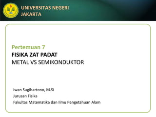 Pertemuan 7 FISIKA ZAT PADAT METAL VS SEMIKONDUKTOR Iwan Sugihartono, M.Si Jurusan Fisika Fakultas Matematika dan Ilmu Pengetahuan Alam 