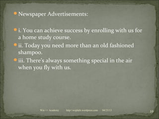Newspaper Advertisements:
i. You can achieve success by enrolling with us for
a home study course.
ii. Today you need more than an old fashioned
shampoo.
iii. There’s always something special in the air
when you fly with us.
04/23/13
10Win ++ Academy http//:weplalit.wordpress.com
 