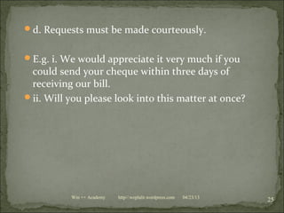 d. Requests must be made courteously.
E.g. i. We would appreciate it very much if you
could send your cheque within three days of
receiving our bill.
ii. Will you please look into this matter at once?
04/23/13
25Win ++ Academy http//:weplalit.wordpress.com
 