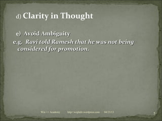 d) Clarity in Thought
e) Avoid Ambiguity) Avoid Ambiguity
e.g.e.g. Ravi told Ramesh that he was not beingRavi told Ramesh that he was not being
considered for promotion.considered for promotion.
04/23/13
5Win ++ Academy http//:weplalit.wordpress.com
 