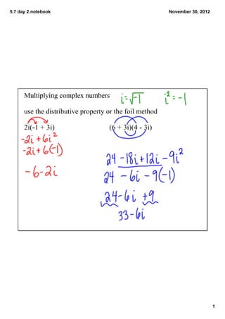 5.7 day 2.notebook                                       November 30, 2012




      Multiplying complex numbers

      use the distributive property or the foil method

      2i(­1 + 3i)                   (6 + 3i)(4 ­ 3i)




                                                                             1
 