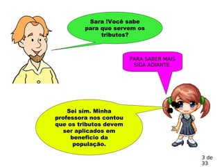 Sara !Você sabe
para que servem os
tributos?
Sei sim. Minha
professora nos contou
que os tributos devem
ser aplicados em
beneficio da
população.
PARA SABER MAIS
SIGA ADIANTE.
3 de
33
 