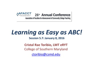 Learning as Easy as ABC!
Session 5.7: January 8, 2016
Cristal Rae Toribio, LMT eRYT
College of Southern Maryland
ctoribio@csmd.edu
 