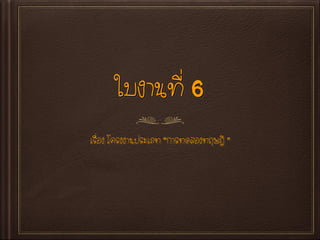 ใบงานที่ 6
เรื่อง โครงงานประเภท “การทดลองทฤษฎี ”
 