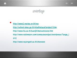 แหล่งข้อมูล
• http://www2.nectec.or.th/nsc
http://school.obec.go.th/nitadhatayai/project1.htm
http://www.lks.ac.th/kuanjit/menustruture.htm
http://www.radompon.com/computerproject/wordpress/?page_i
d=2
http://www.rayongwit.ac.th/chanarat
 