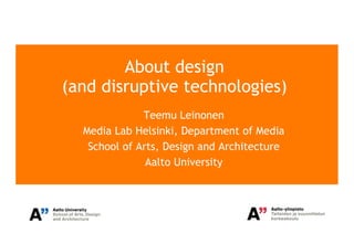 About design
(and disruptive technologies)
              Teemu Leinonen
  Media Lab Helsinki, Department of Media
   School of Arts, Design and Architecture
               Aalto University
 