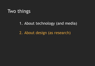 Two things

     1. About technology (and media)

     2. About design (as research)
 
