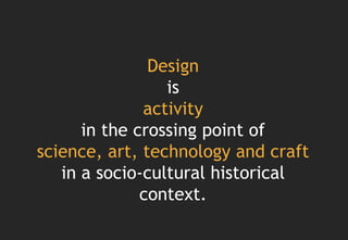 Design
                 is
              activity
      in the crossing point of
science, art, technology and craft
   in a socio-cultural historical
              context.
 