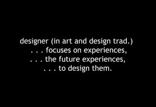 designer (in art and design trad.)
   . . . focuses on experiences,
   . . . the future experiences,
        . . . to design them.
 