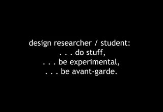 design researcher / student:
          . . . do stuff,
    . . . be experimental,
     . . . be avant-garde.
 
