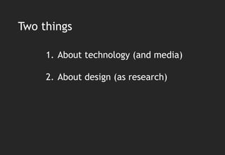 Two things

     1. About technology (and media)

     2. About design (as research)
 