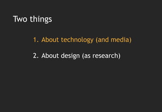 Two things

     1. About technology (and media)

     2. About design (as research)
 