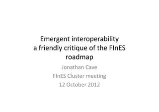 Emergent interoperability
a friendly critique of the FInES
            roadmap
          Jonathan Cave
      FInES Cluster meeting
         12 October 2012
 