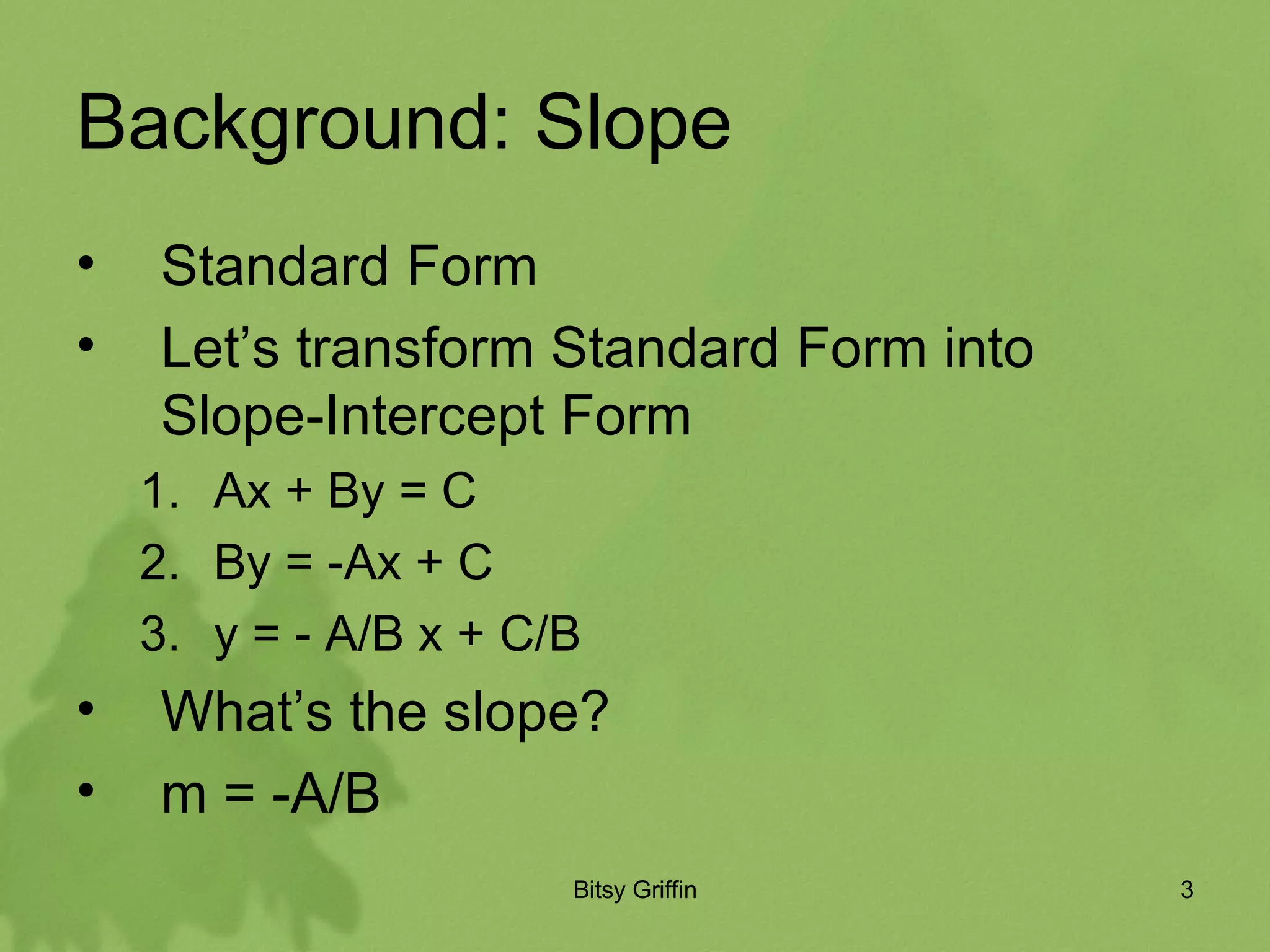 Background: Slope Standard Form Let’s transform Standard Form into Slope-Intercept Form Ax + By = C By = -Ax + C y = - A/B x + C/B What’s the slope? m = -A/B