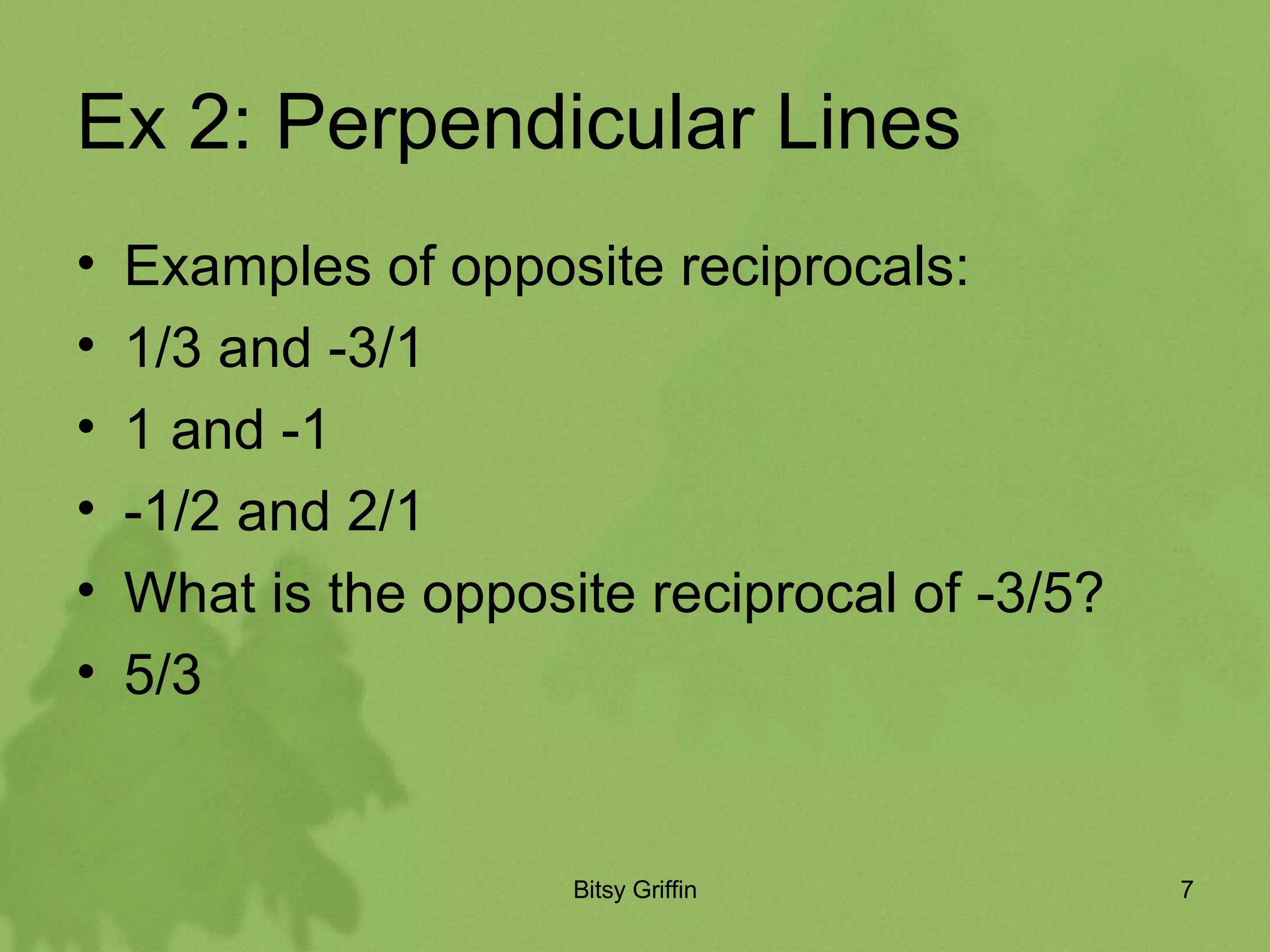 Ex 2: Perpendicular Lines Examples of opposite reciprocals: 1/3 and -3/1 1 and -1 -1/2 and 2/1 What is the opposite reciprocal of -3/5? 5/3
