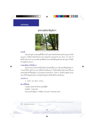 π§√æπ¡

                               Õÿ∑¬“π·Ààß™“µ‘¿Ÿ≈—ß°“




ª√–«—µ‘
          ∫√‘‡«≥ªÉ“¿Ÿ≈ß°“§√Õ∫§≈ÿ¡æ◊π∑’Õ”‡¿Õ∫â“π·æß ®—ßÀ«—¥π§√æπ¡·≈–Õ”‡¿Õ‡´°“ ®—ßÀ«—¥
                      —            È Ë
ÀπÕß§“¬ ‡ªìπµâπ°”‡π‘¥≈”Àâ«¬À≈“° “¬ ¡’®ÿ¥‡¥àπ∑“ß∏√√¡™“µ‘ ‡™àπ Àπâ“º“ ∂È” πÈ”µ° ¡’
 —µ«åª°®”æ«°π°µà“ßÊ À≈“¬™π‘¥ ·≈–¡’ µ«åª“ª√–‡¿∑ —µ«å‡≈’¬ß≈Ÿ°¥â«¬π¡ ‡™àπ À¡Ÿª“ ≈‘ß Õ’‡ÀÁπ
      ï                                — É               È                 É
‡°âß Õ¬Ÿà‡ªìπ®”π«π¡“°
√“¬≈–‡Õ’¬¥°“√„Àâ∫√‘°“√
       πÈ”µ°µ“¥¢“¡ πÈ”µ°µ“¥‚æ∏‘Ï ‡ªìππÈ”µ°‰À≈‡ªìπ™—Èπ®”π«π 4 ™—Èπ ·µà≈–™—Èπ Ÿß‰¡àπâÕ¬°«à“
10 ‡¡µ√ ™—Èπ∑’Ë 2  Ÿß∂÷ß 30 ‡¡µ√ ‡®¥’¬å°Õß¢â“«»√’∫ÿ≥‡π“«å ´÷Ëß‡ªìπ‡®¥’¬å∫√√®ÿæ√–∫√¡ “√’√‘°∏“µÿ
¢Õßæ√–æÿ∑∏‡®â“∑’ËÕ—≠‡™‘≠¡“®“°ª√–‡∑»‡πª“≈·≈–Àπâ“º“ ç„®¢“¥é ‡ªìπÀπâ“º“ Ÿß™—π ∫√‘‡«≥
√Õ∫Ê ¡’°âÕπÀ‘π√Ÿª∑√ß·ª≈°Ê ‡ªìπ®ÿ¥™¡«‘«¥Ÿæ√–Õ“∑‘µ¬åµ°∑’Ë∫√‘‡«≥∫÷ß‚¢ßÀ≈ß
‡«≈“∑”°“√
      ● ∑ÿ°«—π ‡«≈“ 09.00 - 16.00 π.


 ∂“π∑’µ¥µàÕ
      Ë ‘
     °√¡Õÿ∑¬“π·Ààß™“µ‘  —µ«åªÉ“·≈–æ—π∏ÿåæ◊™
     ‚∑√»—æ∑å : 0 2562 0760
     Õÿ∑¬“π·Ààß™“µ‘¿Ÿ≈—ß°“ µ.‰ºà≈âÕ¡ Õ.∫â“π·æß ®.π§√æπ¡ 48140




∑’Ë¡“ : http://www.dnp.go.th


                                             56
 