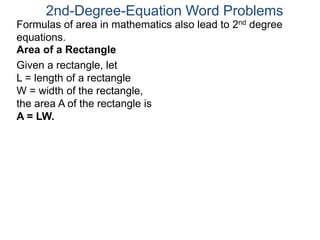 2nd-Degree-Equation Word Problems
Area of a Rectangle
Given a rectangle, let
L = length of a rectangle
W = width of the rectangle,
the area A of the rectangle is
A = LW.
Formulas of area in mathematics also lead to 2nd degree
equations.
 