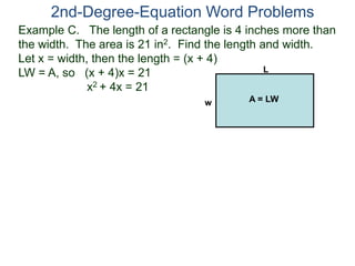 Example C. The length of a rectangle is 4 inches more than
the width. The area is 21 in2. Find the length and width.
Let x = width, then the length = (x + 4)
LW = A, so (x + 4)x = 21
x2 + 4x = 21
2nd-Degree-Equation Word Problems
L
w A = LW
 