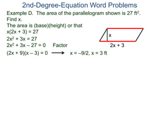 Example D. The area of the parallelogram shown is 27 ft2.
Find x.
The area is (base)(height) or that
x(2x + 3) = 27
2nd-Degree-Equation Word Problems
2x + 3
x
2x2 + 3x = 27
2x2 + 3x – 27 = 0 Factor
(2x + 9)(x – 3) = 0 x = –9/2, x = 3 ft
 