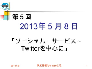 2013年５月８日
「ソーシャル・サービス～
Twitterを中心に」
2013/5/8 高度情報化と社会生活 1
第５回
 
