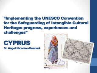 “Implementing the UNESCO Convention
for the Safeguarding of Intangible Cultural
Heritage: progress, experiences and
challenges”
CYPRUS
Dr. Angel Nicolaou-Konnari
 