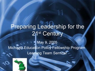 Preparing Leadership for the
21st
Century
May 9, 2005
Michigan Education Policy Fellowship Program
Learning Team Seminar
 