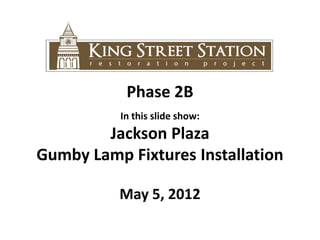 Phase 2B
          In this slide show:
        Jackson Plaza
Gumby Lamp Fixtures Installation

          May 5, 2012
 