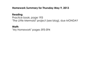 Homework Summary for Thursday May 9, 2013
Reading
Practice book, page 193
"The Little Mermaid" project (see blog), due MONDAY
Math
"My Homework" pages 593­594
 