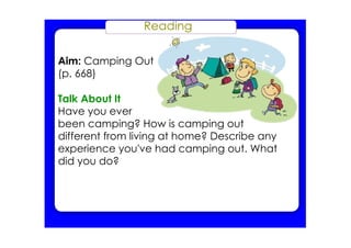 Reading
Aim: Camping Out
(p. 668)
Talk About It
Have you ever
been camping? How is camping out
different from living at home? Describe any
experience you've had camping out. What
did you do?
 