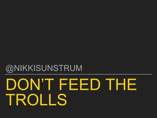 DON’T FEED THE
TROLLS
@NIKKISUNSTRUM
 