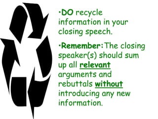•DO recycle
information in your
closing speech.
•Remember:The closing
speaker(s) should sum
up all relevant
arguments and
rebuttals without
introducing any new
information.
 