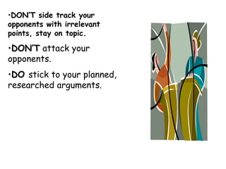•DON’T side track your
opponents with irrelevant
points, stay on topic.
•DON’T attack your
opponents.
•DO stick to your planned,
researched arguments.
 