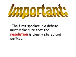 •The first speaker in a debate
must make sure that the
resolution is clearly stated and
defined.
 