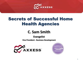 Secrets of Successful Home
Health Agencies
C. Sam Smith
Evangelist
Vice President - Business Development
2013 1
 