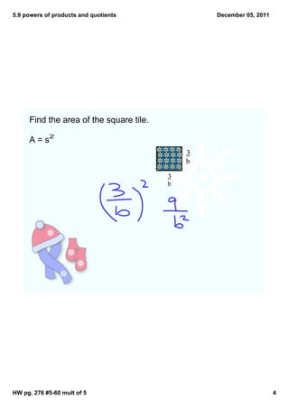 5.9 powers of products and quotients             December 05, 2011




     Find the area of the square tile.

     A = s2
                                             3
                                             b
                                         3
                                         b




HW pg. 276 #5­60 mult of 5                                           4
 