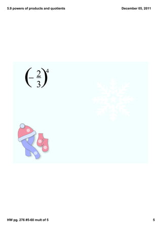 5.9 powers of products and quotients   December 05, 2011




          ()      2  
                  3
                        4




HW pg. 276 #5­60 mult of 5                                 5
 