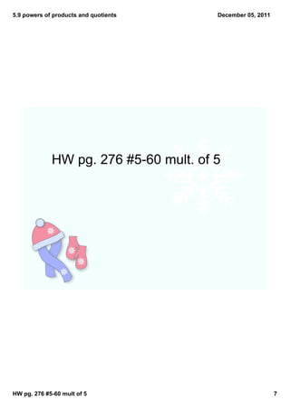 5.9 powers of products and quotients   December 05, 2011




             HW pg. 276 #5­60 mult. of 5




HW pg. 276 #5­60 mult of 5                                 7
 