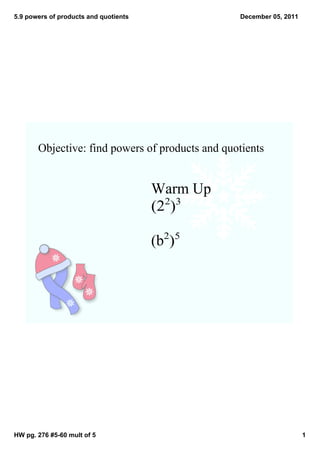 5.9 powers of products and quotients             December 05, 2011




       Objective: find powers of products and quotients


                                       Warm Up
                                       (22)3

                                       (b2)5




HW pg. 276 #5­60 mult of 5                                           1
 