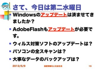さて、今日は第二水曜日
   Windowsのアップデートは済ませてき
    ましたか？
   AdobeFlashもアップデートが必要で
    す。
   ウィルス対策ソフトのアップデートは？
   パソコンの全スキャンは？
   大事なデータのバックアップは？
    2012/5/9   高度情報化と社会生活   19
 