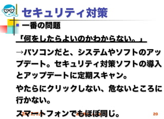 セキュリティ対策
   一番の問題
「何をしたらよいのかわからない。」
→パソコンだと、システムやソフトのアッ
プデート。セキュリティ対策ソフトの導入
とアップデートに定期スキャン。
やたらにクリックしない、危ないところに
行かない。
スマートフォンでもほぼ同じ。
 2012/5/9 高度情報化と社会生活   20
 
