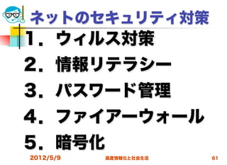 ネットのセキュリティ対策
１．ウィルス対策
２．情報リテラシー
３．パスワード管理
４．ファイアーウォール
５．暗号化
2012/5/9   高度情報化と社会生活   61
 