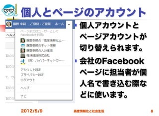 個人とページのアカウント
              個人アカウントと
               ページアカウントが
               切り替えられます。
              会社のFacebook
               ページに担当者が個
               人名で書き込む際な
               どに使います。
2012/5/9   高度情報化と社会生活        8
 