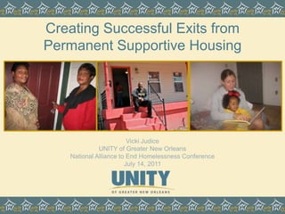 Creating Successful Exits from Permanent Supportive Housing   Vicki JudiceUNITY of Greater New OrleansNational Alliance to End Homelessness ConferenceJuly 14, 2011 