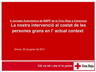 II Jornada Autonòmica de BBPP de la Creu Roja a Catalunya La nostra intervenció al costat de les persones grans en l’ actual context   Girona, 20 de gener de 2011.  