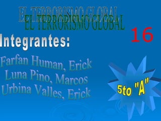 EL TERRORISMO GLOBAL Integrantes: Farfan Human, Erick Luna Pino, Marcos Urbina Valles, Erick 5to &quot;A&quot; 16 