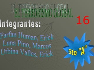 EL TERRORISMO GLOBAL Integrantes: Farfan Human, Erick Luna Pino, Marcos Urbina Valles, Erick 5to &quot;A&quot; 16 
