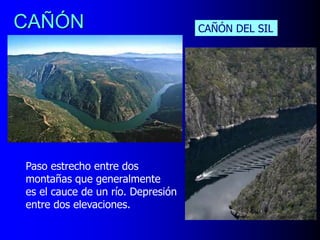 CAÑÓN

Paso estrecho entre dos
montañas que generalmente
es el cauce de un río. Depresión
entre dos elevaciones.

CAÑÓN DEL SIL

 
