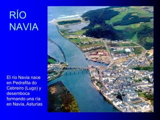 RÍO
NAVIA

El río Navia nace
en Pedrafita do
Cebreiro (Lugo) y
desemboca
formando una ría
en Navia, Asturias

 